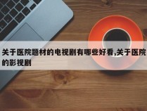 关于医院题材的电视剧有哪些好看,关于医院的影视剧