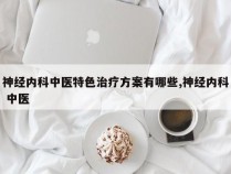 神经内科中医特色治疗方案有哪些,神经内科 中医