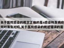 关于医院感染的概念正确的是a感染和发病应同时发生对吗,关于医院感染的概述错误的是