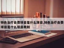 特色治疗自费项目是什么项目,特色治疗自费项目是什么项目类别