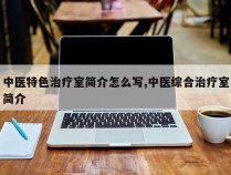 中医特色治疗室简介怎么写,中医综合治疗室简介