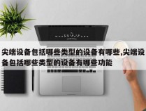 尖端设备包括哪些类型的设备有哪些,尖端设备包括哪些类型的设备有哪些功能