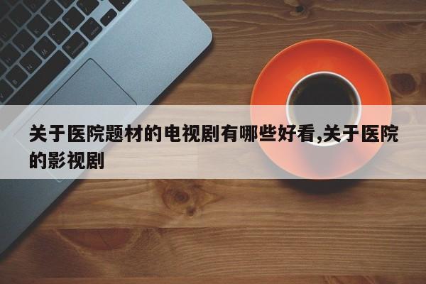 关于医院题材的电视剧有哪些好看,关于医院的影视剧