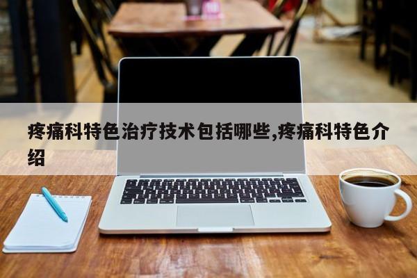 疼痛科特色治疗技术包括哪些,疼痛科特色介绍